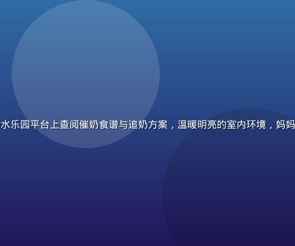 哺乳期妈妈在奶水乐园平台上查阅催奶食谱与追奶方案，温暖明亮的室内环境，妈妈神情专注而放松